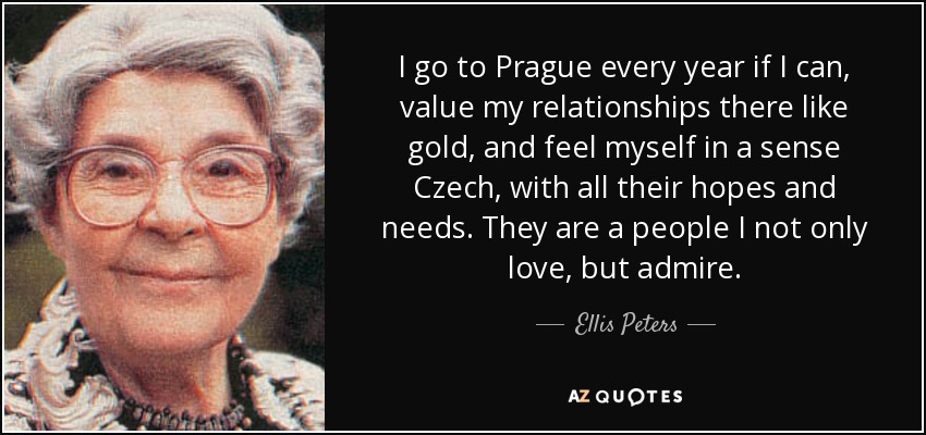 I go to Prague every year if I can, value my relationships there like gold, and feel myself in a sense Czech, with all their hopes and needs. They are a people I not only love, but admire. - Ellis Peters