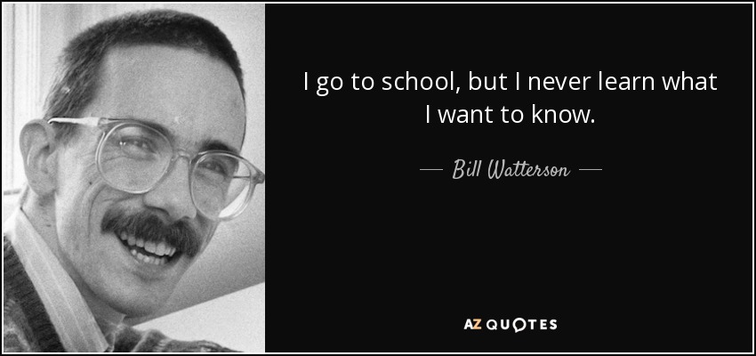 I go to school, but I never learn what I want to know. - Bill Watterson