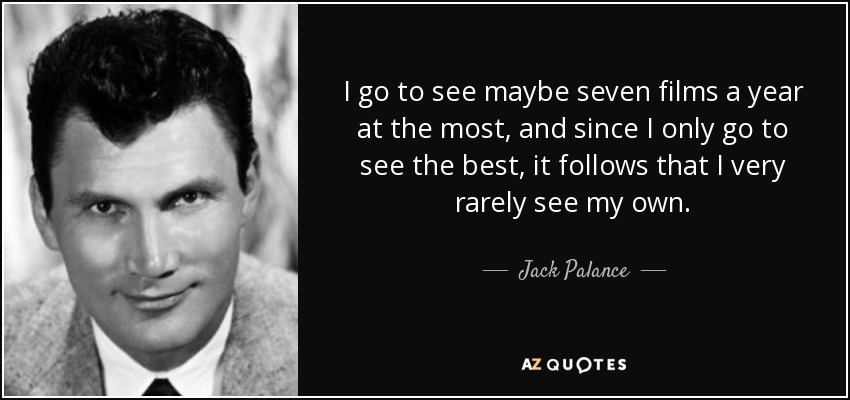 I go to see maybe seven films a year at the most, and since I only go to see the best, it follows that I very rarely see my own. - Jack Palance