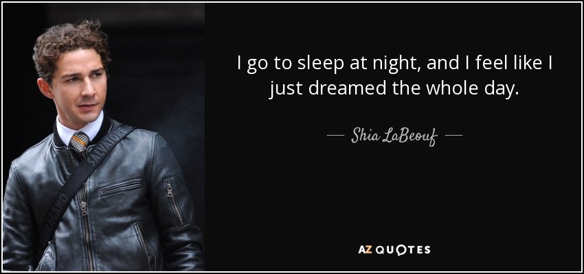 I go to sleep at night, and I feel like I just dreamed the whole day. - Shia LaBeouf