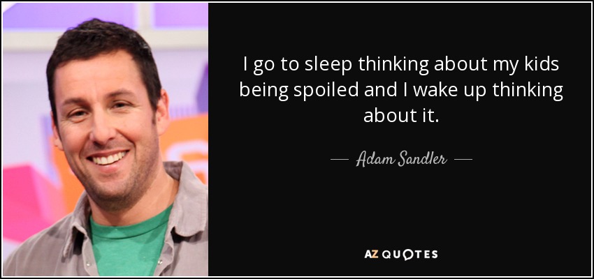 I go to sleep thinking about my kids being spoiled and I wake up thinking about it. - Adam Sandler