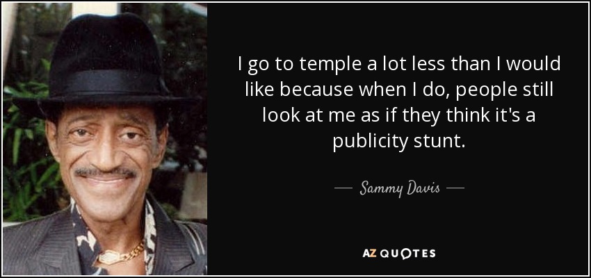 I go to temple a lot less than I would like because when I do, people still look at me as if they think it's a publicity stunt. - Sammy Davis, Jr.
