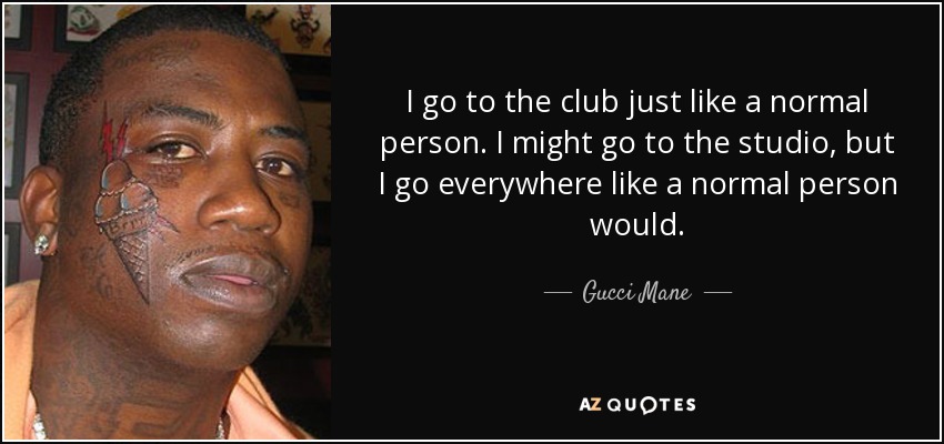 I go to the club just like a normal person. I might go to the studio, but I go everywhere like a normal person would. - Gucci Mane