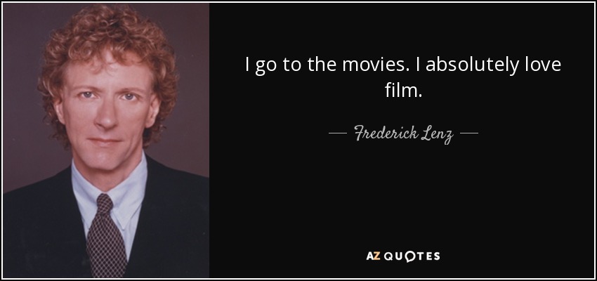 I go to the movies. I absolutely love film. - Frederick Lenz