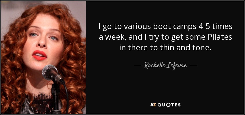 I go to various boot camps 4-5 times a week, and I try to get some Pilates in there to thin and tone. - Rachelle Lefevre