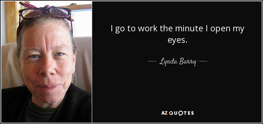 I go to work the minute I open my eyes. - Lynda Barry