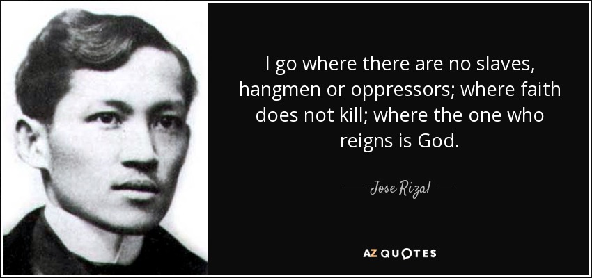 I go where there are no slaves, hangmen or oppressors; where faith does not kill; where the one who reigns is God. - Jose Rizal