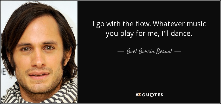I go with the flow. Whatever music you play for me, I'll dance. - Gael Garcia Bernal
