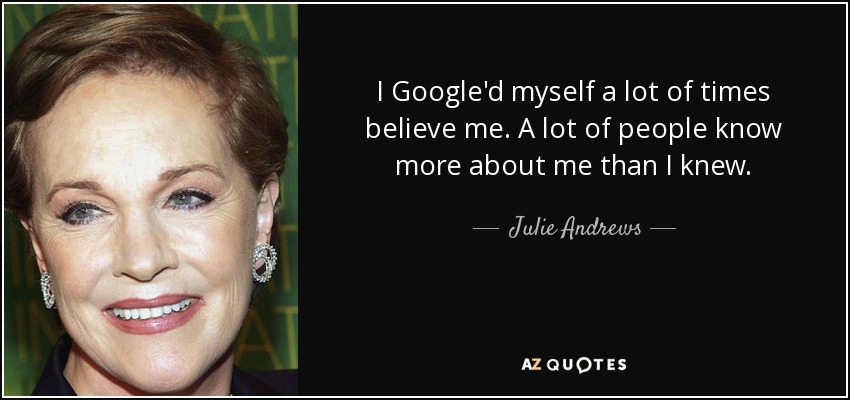 I Google'd myself a lot of times believe me. A lot of people know more about me than I knew. - Julie Andrews