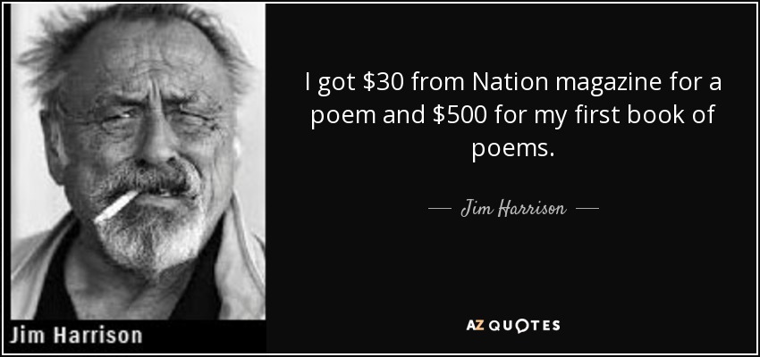 I got $30 from Nation magazine for a poem and $500 for my first book of poems. - Jim Harrison