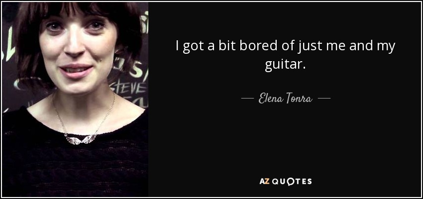 I got a bit bored of just me and my guitar. - Elena Tonra