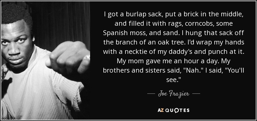 I got a burlap sack, put a brick in the middle, and filled it with rags, corncobs, some Spanish moss, and sand. I hung that sack off the branch of an oak tree. I'd wrap my hands with a necktie of my daddy's and punch at it. My mom gave me an hour a day. My brothers and sisters said, 