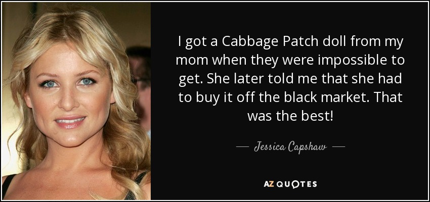 I got a Cabbage Patch doll from my mom when they were impossible to get. She later told me that she had to buy it off the black market. That was the best! - Jessica Capshaw