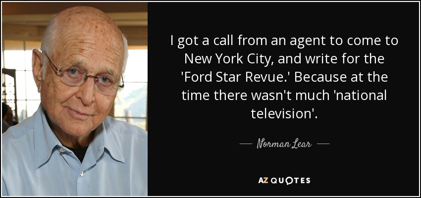 I got a call from an agent to come to New York City, and write for the 'Ford Star Revue.' Because at the time there wasn't much 'national television'. - Norman Lear