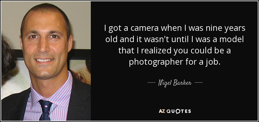 I got a camera when I was nine years old and it wasn't until I was a model that I realized you could be a photographer for a job. - Nigel Barker