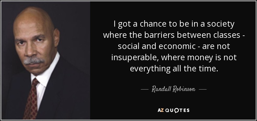 I got a chance to be in a society where the barriers between classes - social and economic - are not insuperable, where money is not everything all the time. - Randall Robinson