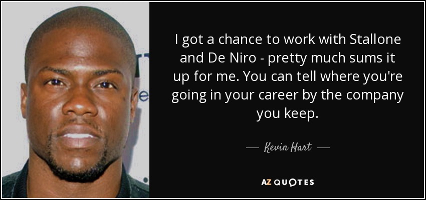 I got a chance to work with Stallone and De Niro - pretty much sums it up for me. You can tell where you're going in your career by the company you keep. - Kevin Hart