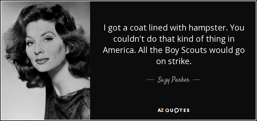 I got a coat lined with hampster. You couldn't do that kind of thing in America. All the Boy Scouts would go on strike. - Suzy Parker