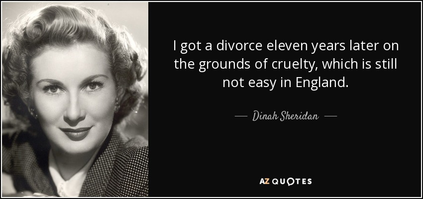 I got a divorce eleven years later on the grounds of cruelty, which is still not easy in England. - Dinah Sheridan
