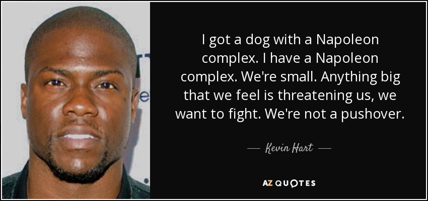 I got a dog with a Napoleon complex. I have a Napoleon complex. We're small. Anything big that we feel is threatening us, we want to fight. We're not a pushover. - Kevin Hart