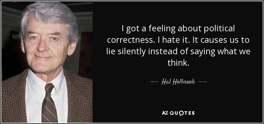 I got a feeling about political correctness. I hate it. It causes us to lie silently instead of saying what we think. - Hal Holbrook