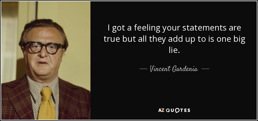 I got a feeling your statements are true but all they add up to is one big lie. - Vincent Gardenia