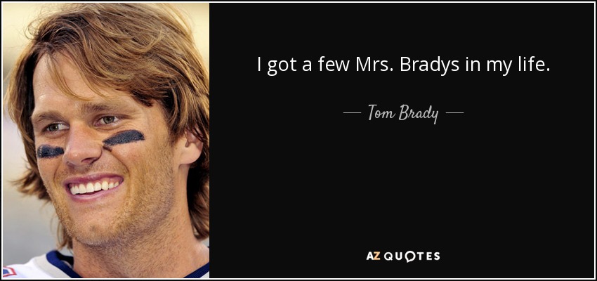 I got a few Mrs. Bradys in my life. - Tom Brady