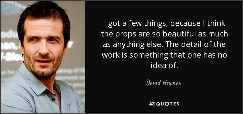 I got a few things, because I think the props are so beautiful as much as anything else. The detail of the work is something that one has no idea of. - David Heyman