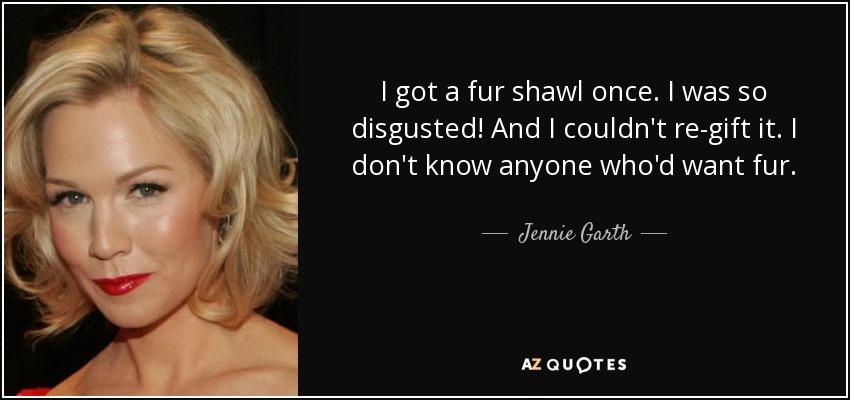 I got a fur shawl once. I was so disgusted! And I couldn't re-gift it. I don't know anyone who'd want fur. - Jennie Garth