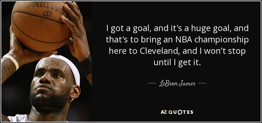 I got a goal, and it's a huge goal, and that's to bring an NBA championship here to Cleveland, and I won't stop until I get it. - LeBron James