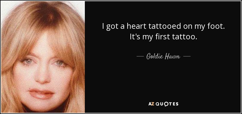 I got a heart tattooed on my foot. It's my first tattoo. - Goldie Hawn