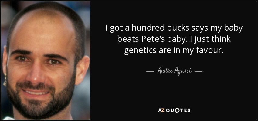 I got a hundred bucks says my baby beats Pete's baby. I just think genetics are in my favour. - Andre Agassi