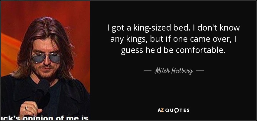 I got a king-sized bed. I don't know any kings, but if one came over, I guess he'd be comfortable. - Mitch Hedberg