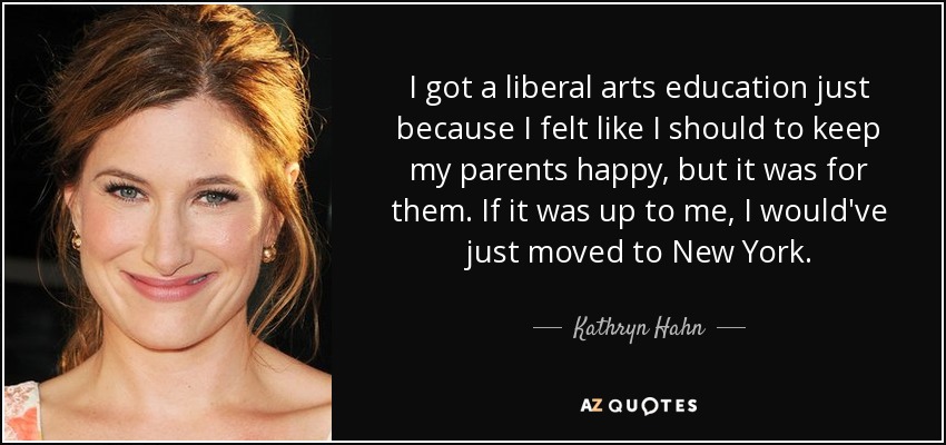 I got a liberal arts education just because I felt like I should to keep my parents happy, but it was for them. If it was up to me, I would've just moved to New York. - Kathryn Hahn