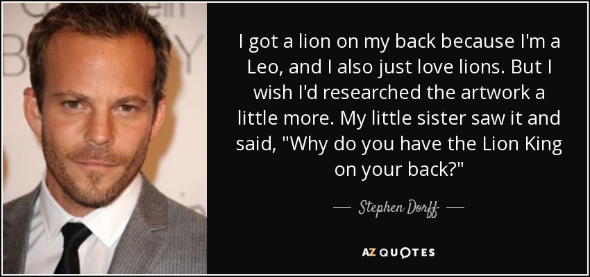 I got a lion on my back because I'm a Leo, and I also just love lions. But I wish I'd researched the artwork a little more. My little sister saw it and said, 