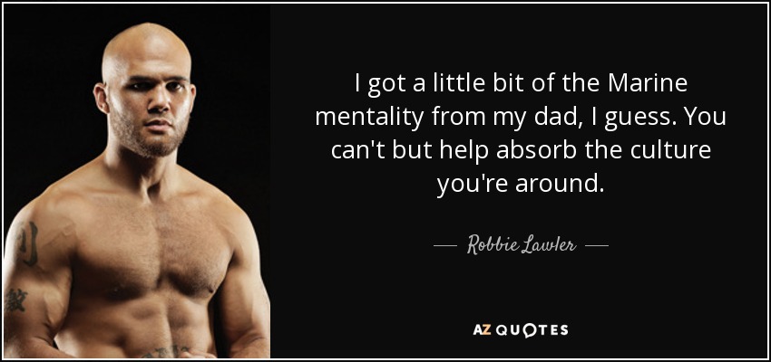 I got a little bit of the Marine mentality from my dad, I guess. You can't but help absorb the culture you're around. - Robbie Lawler