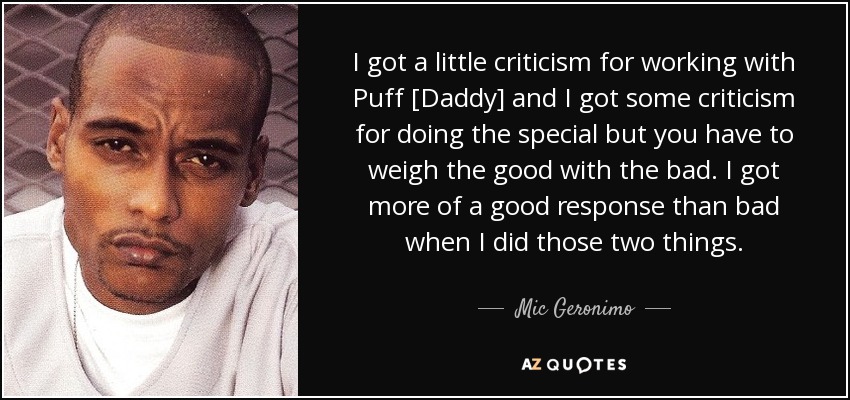 I got a little criticism for working with Puff [Daddy] and I got some criticism for doing the special but you have to weigh the good with the bad. I got more of a good response than bad when I did those two things. - Mic Geronimo