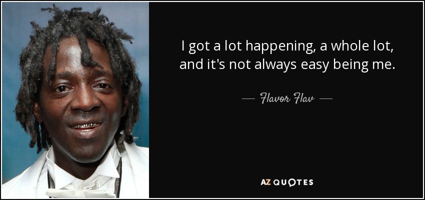 I got a lot happening, a whole lot, and it's not always easy being me. - Flavor Flav