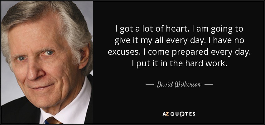 I got a lot of heart. I am going to give it my all every day. I have no excuses. I come prepared every day. I put it in the hard work. - David Wilkerson