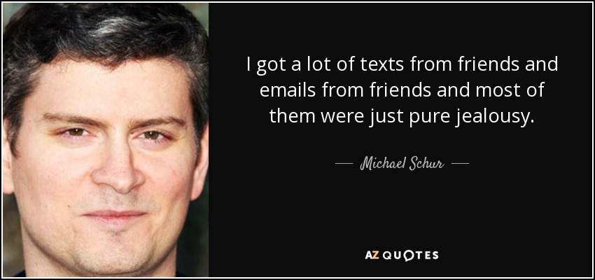 I got a lot of texts from friends and emails from friends and most of them were just pure jealousy. - Michael Schur