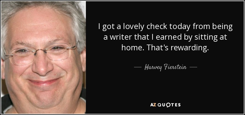 I got a lovely check today from being a writer that I earned by sitting at home. That's rewarding. - Harvey Fierstein