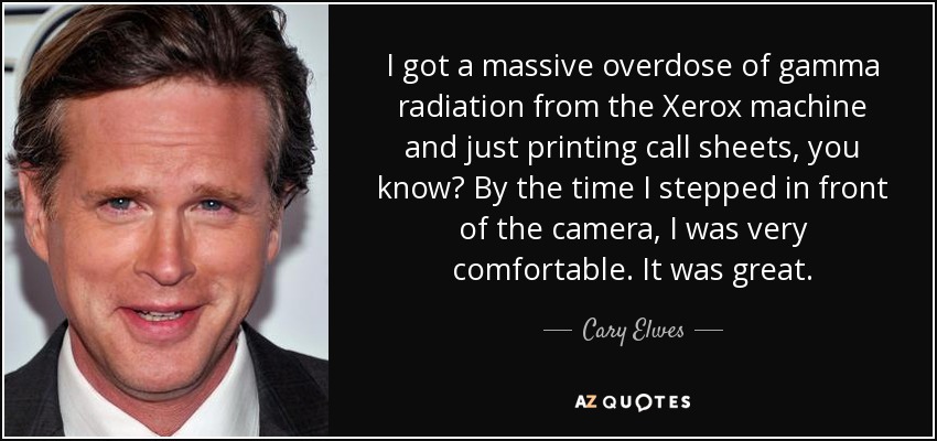 I got a massive overdose of gamma radiation from the Xerox machine and just printing call sheets, you know? By the time I stepped in front of the camera, I was very comfortable. It was great. - Cary Elwes