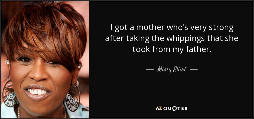 I got a mother who's very strong after taking the whippings that she took from my father. - Missy Elliot