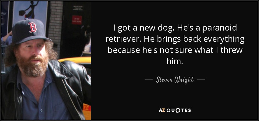 I got a new dog. He's a paranoid retriever. He brings back everything because he's not sure what I threw him. - Steven Wright