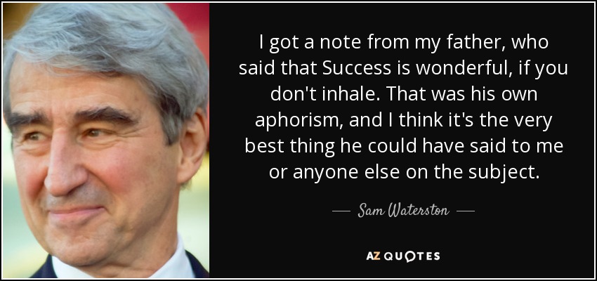 I got a note from my father, who said that Success is wonderful, if you don't inhale. That was his own aphorism, and I think it's the very best thing he could have said to me or anyone else on the subject. - Sam Waterston