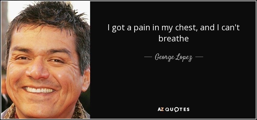 I got a pain in my chest, and I can't breathe - George Lopez