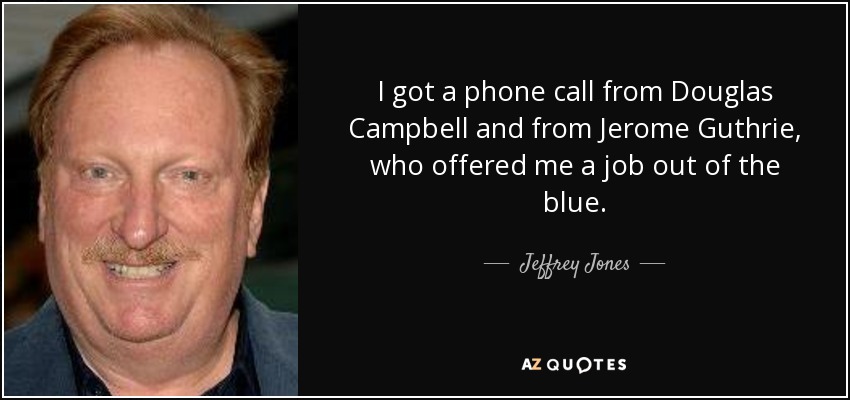 I got a phone call from Douglas Campbell and from Jerome Guthrie, who offered me a job out of the blue. - Jeffrey Jones