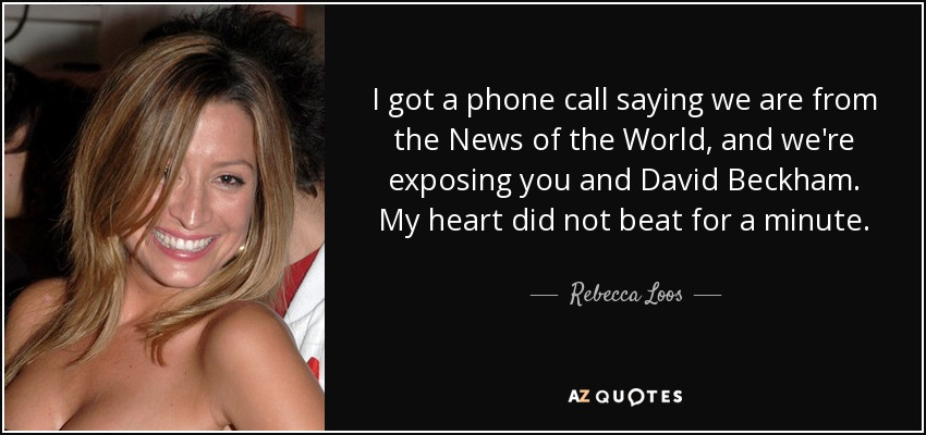 I got a phone call saying we are from the News of the World, and we're exposing you and David Beckham. My heart did not beat for a minute. - Rebecca Loos