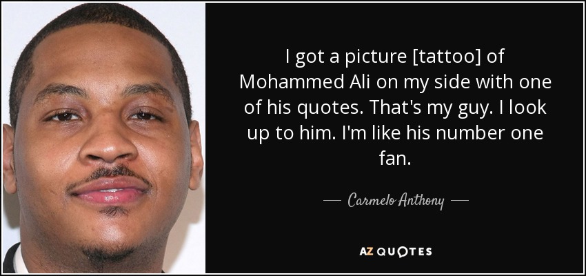 I got a picture [tattoo] of Mohammed Ali on my side with one of his quotes. That's my guy. I look up to him. I'm like his number one fan. - Carmelo Anthony