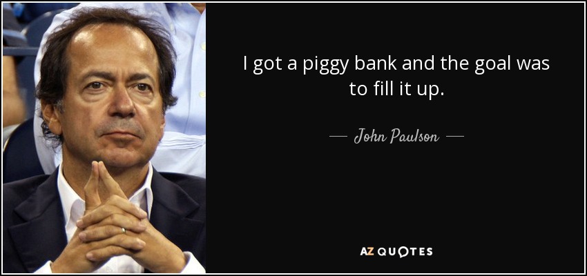 I got a piggy bank and the goal was to fill it up. - John Paulson